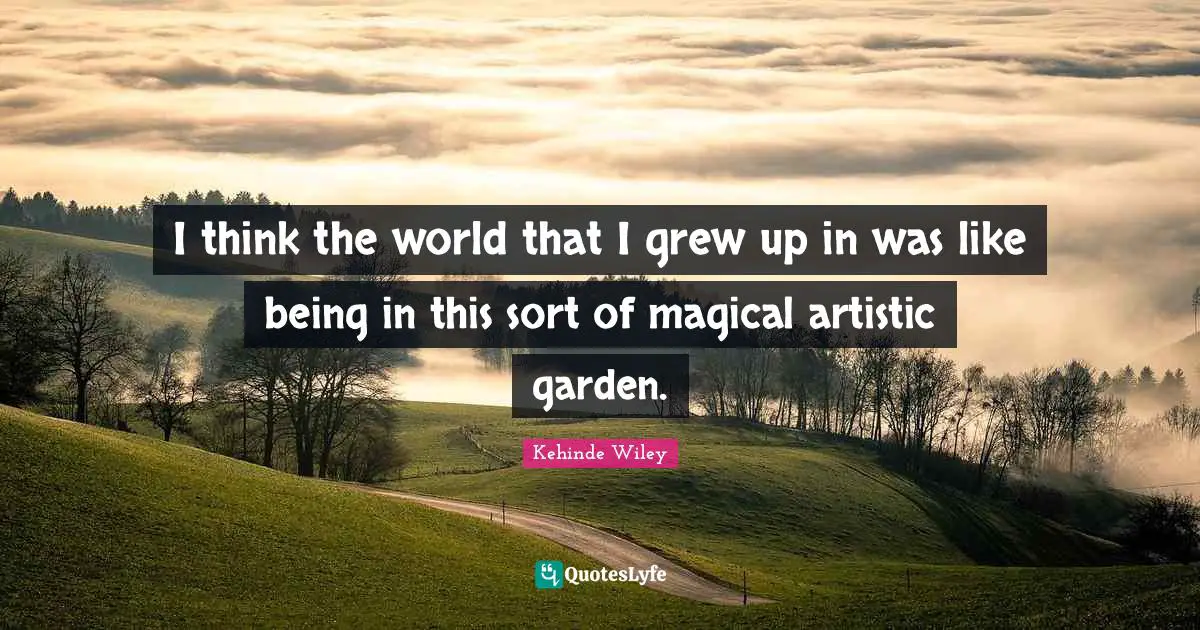 I think the world that I grew up in was like being in this sort of magical artistic garden.