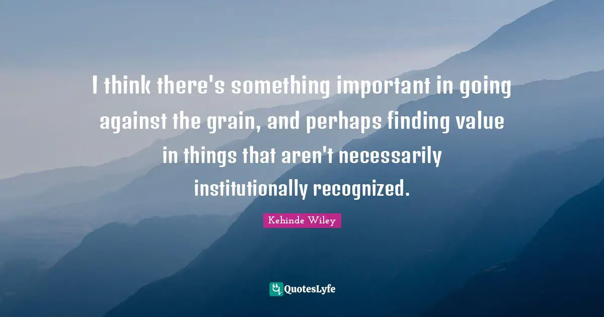 I think there's something important in going against the grain, and perhaps finding value in things that aren't necessarily institutionally recognized.