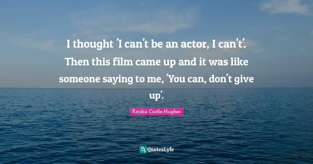 I thought 'I can't be an actor, I can't'. Then this film came up and it was like someone saying to me, 'You can, don't give up'.