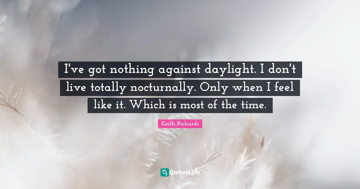 I've got nothing against daylight. I don't live totally nocturnally. Only when I feel like it. Which is most of the time.