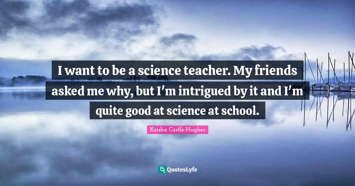 Intrigued Quotes: "I want to be a science teacher. My friends asked me why, but I'm intrigued by it and I'm quite good at science at school."