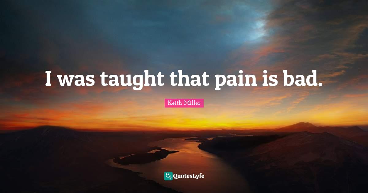 I was taught that pain is bad.