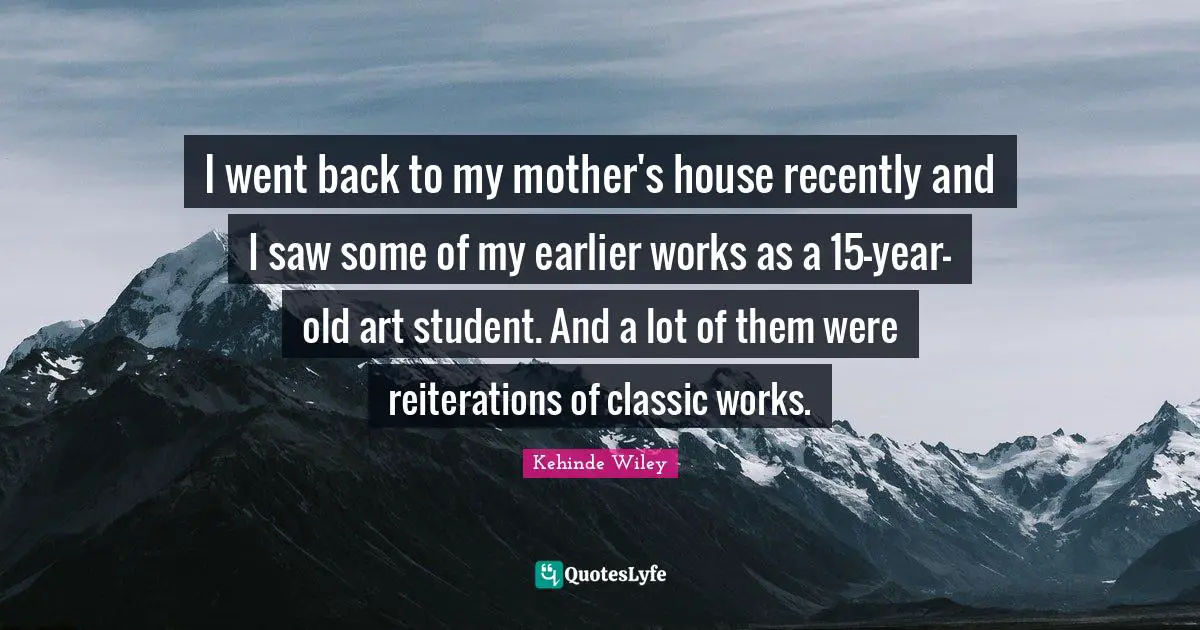 I went back to my mother's house recently and I saw some of my earlier works as a 15-year-old art student. And a lot of them were reiterations of classic works.