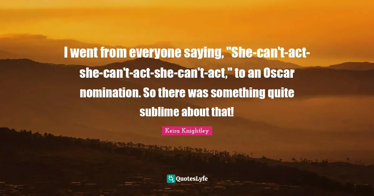 Nominations Quotes: "I went from everyone saying, "She-can't-act-she-can't-act-she-can't-act," to an Oscar nomination. So there was something quite sublime about that!"