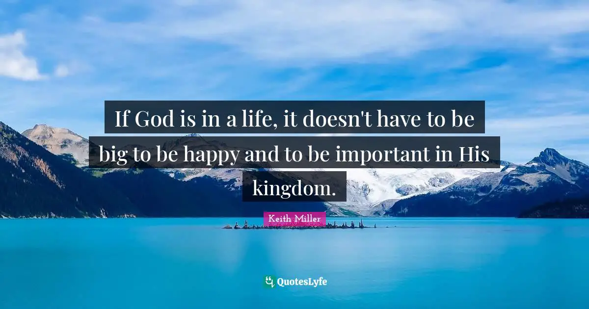 If God is in a life, it doesn't have to be big to be happy and to be important in His kingdom.