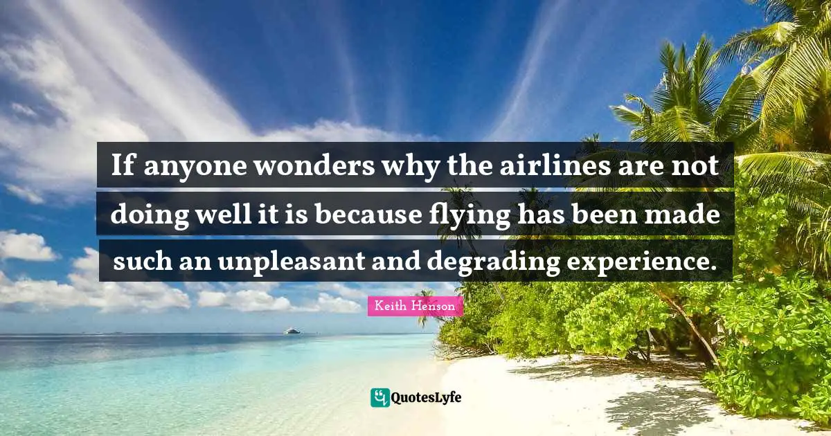 If anyone wonders why the airlines are not doing well it is because flying has been made such an unpleasant and degrading experience.