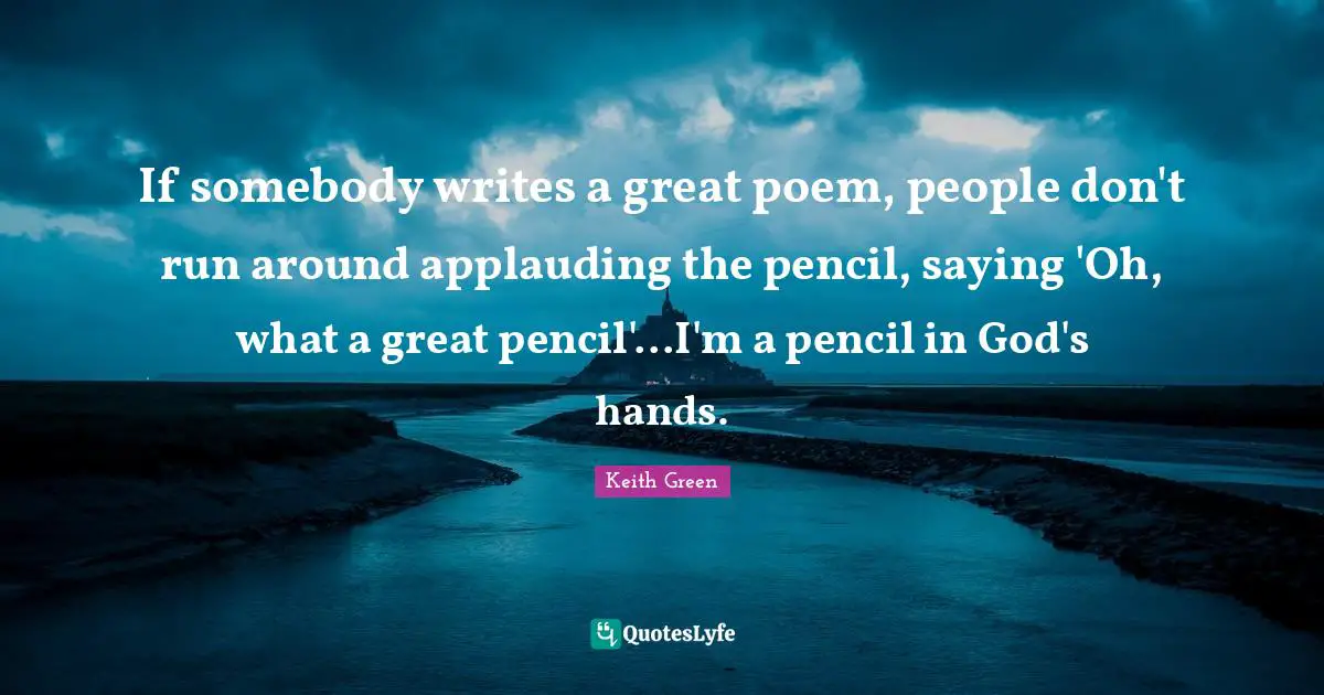 If somebody writes a great poem, people don't run around applauding the pencil, saying 'Oh, what a great pencil'...I'm a pencil in God's hands.