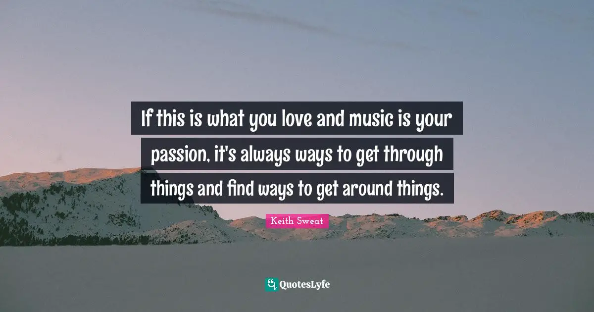 If this is what you love and music is your passion, it's always ways to get through things and find ways to get around things.