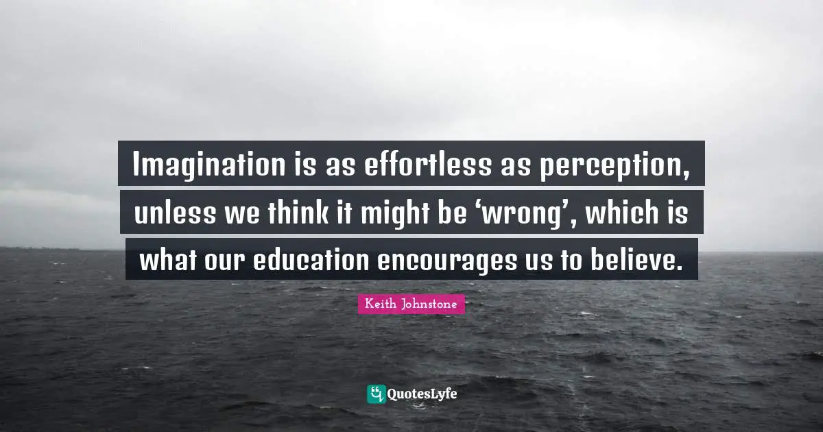 Perception Quotes: "Imagination is as effortless as perception, unless we think it might be ‘wrong’, which is what our education encourages us to believe."