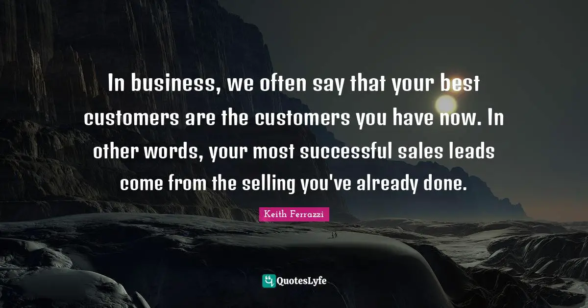 In business, we often say that your best customers are the customers you have now. In other words, your most successful sales leads come from the selling you've already done.