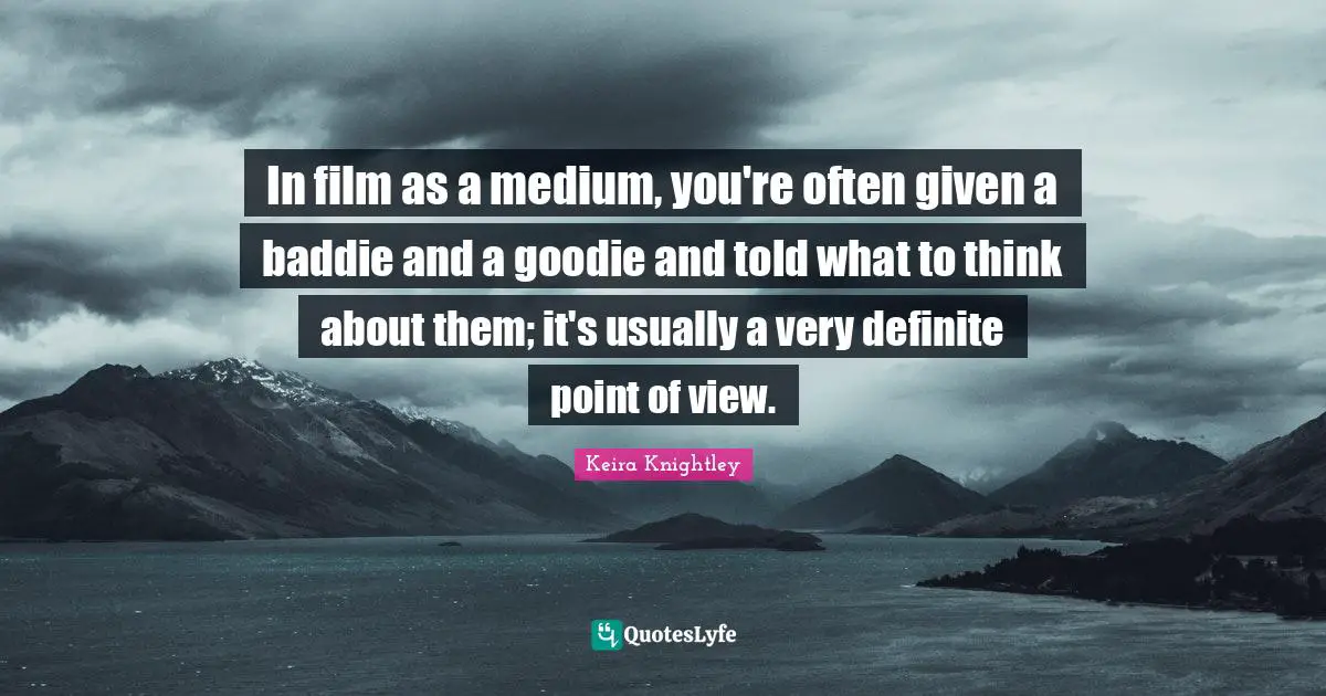 In film as a medium, you're often given a baddie and a goodie and told what to think about them; it's usually a very definite point of view.