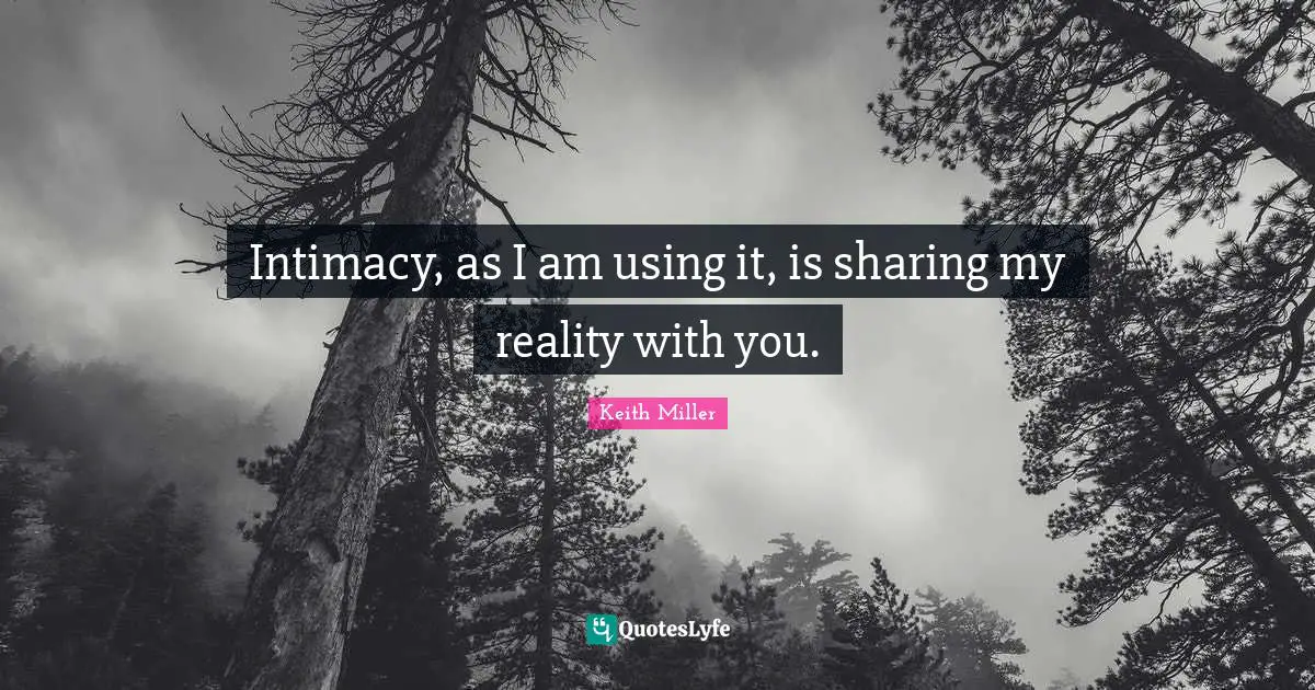 Intimacy, as I am using it, is sharing my reality with you.