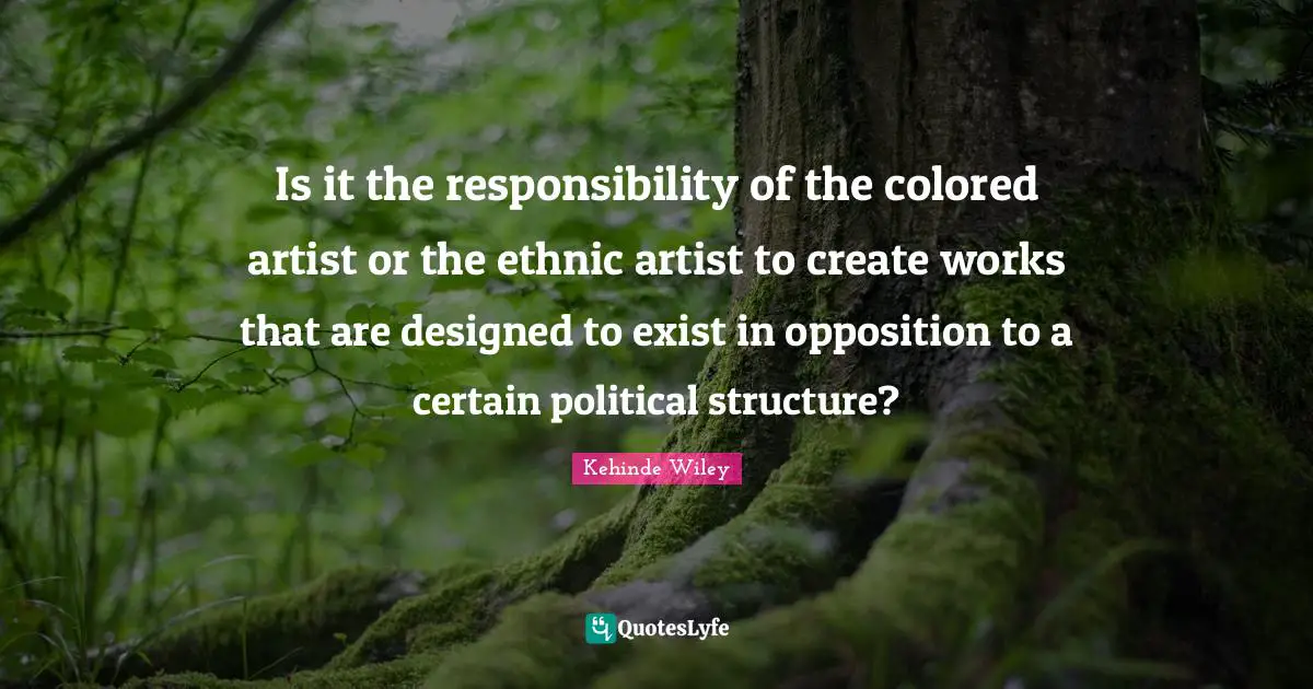 Is it the responsibility of the colored artist or the ethnic artist to create works that are designed to exist in opposition to a certain political structure?