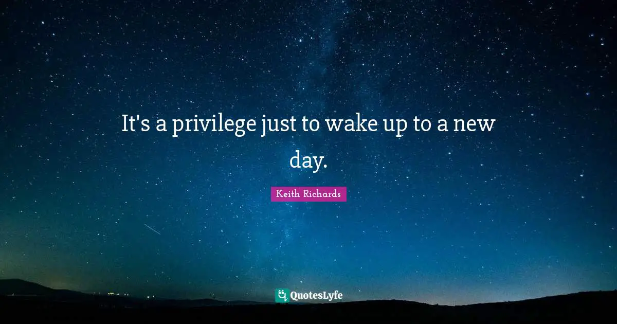 It's a privilege just to wake up to a new day.