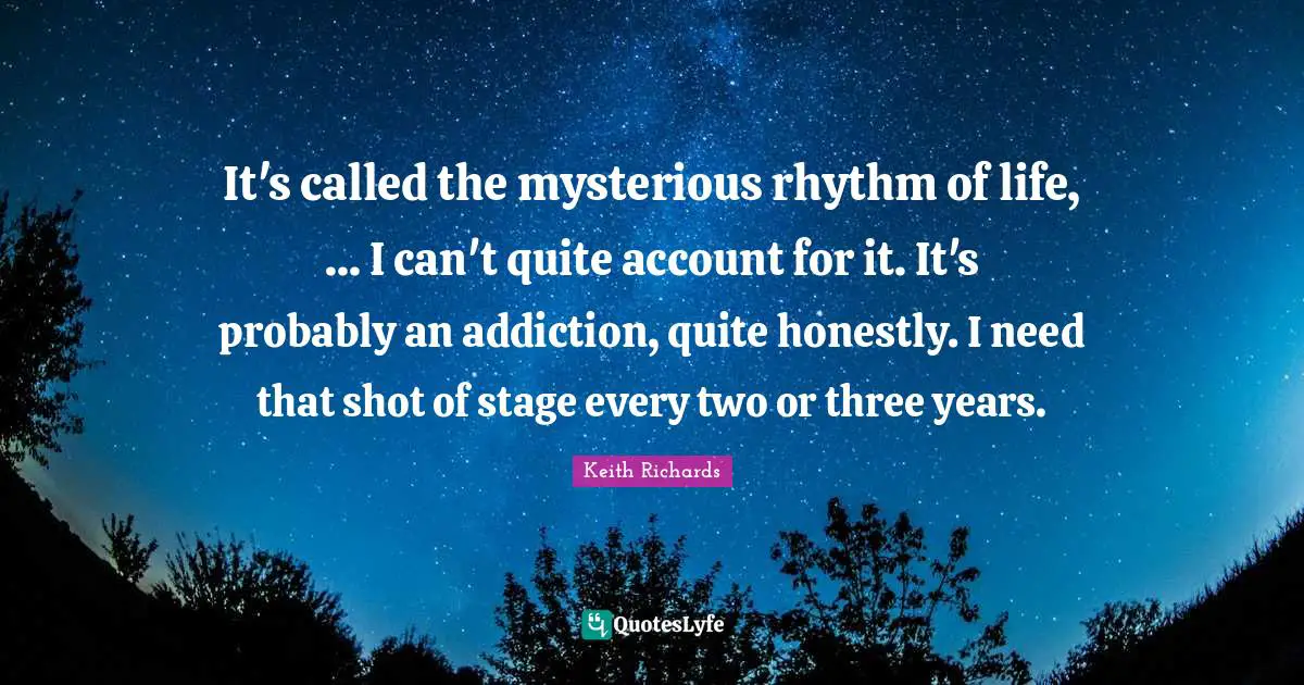 It's called the mysterious rhythm of life, ... I can't quite account for it. It's probably an addiction, quite honestly. I need that shot of stage every two or three years.