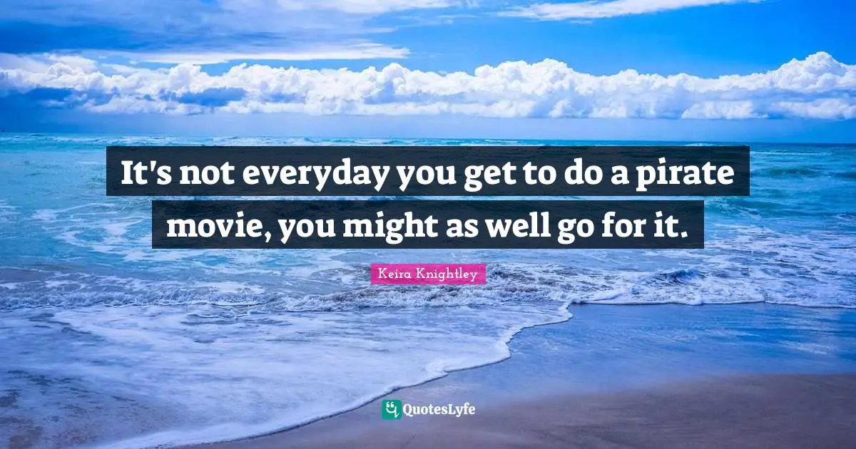 It's not everyday you get to do a pirate movie, you might as well go for it.