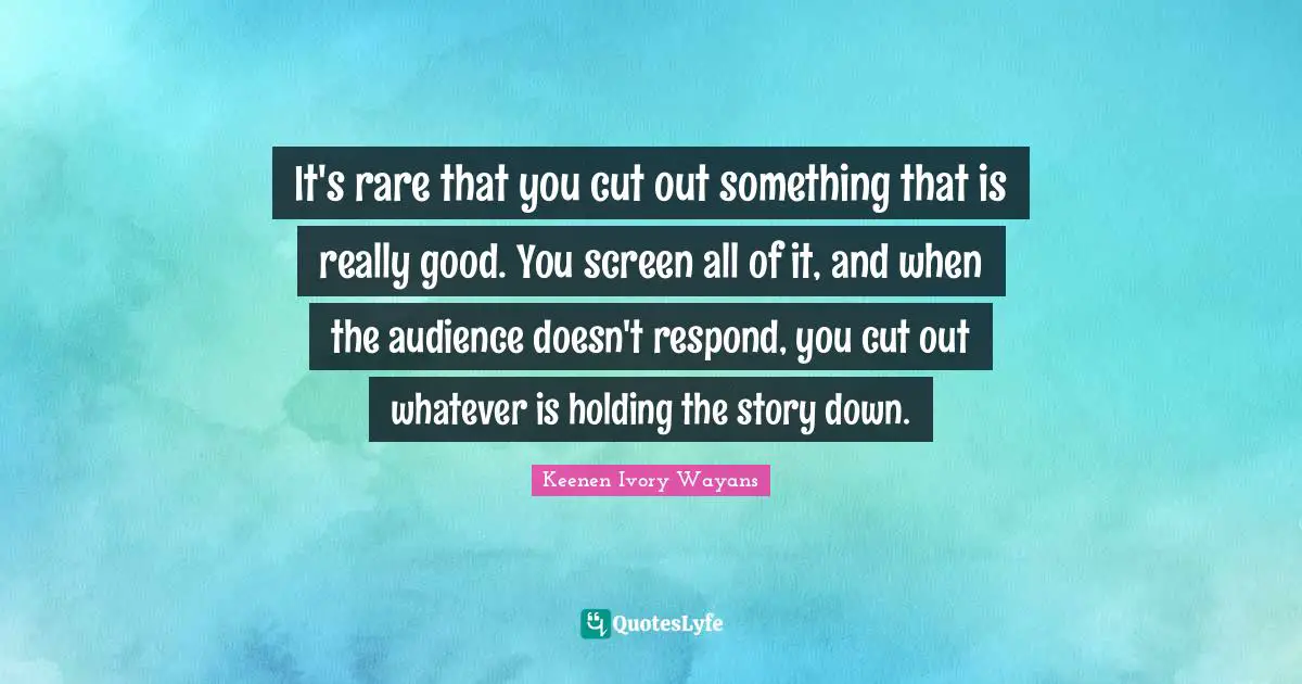 It's rare that you cut out something that is really good. You screen all of it, and when the audience doesn't respond, you cut out whatever is holding the story down.