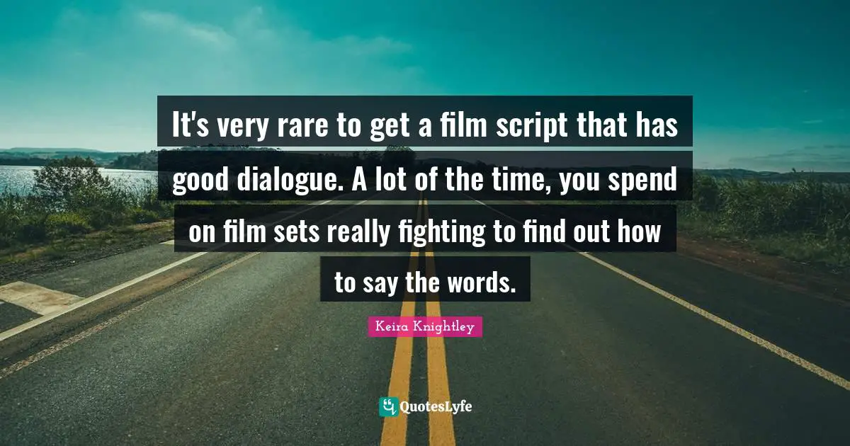 It's very rare to get a film script that has good dialogue. A lot of the time, you spend on film sets really fighting to find out how to say the words.