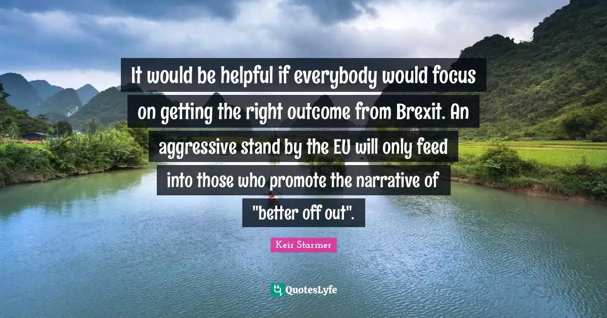 It would be helpful if everybody would focus on getting the right outcome from Brexit. An aggressive stand by the EU will only feed into those who promote the narrative of "better off out".