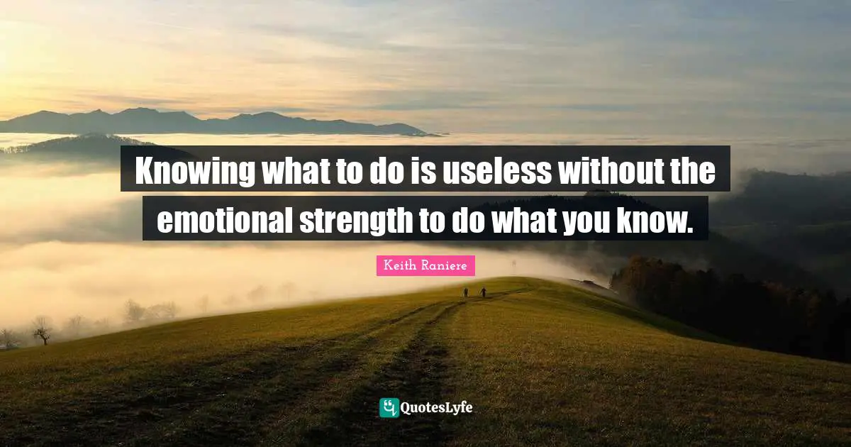 Knowing what to do is useless without the emotional strength to do what you know.