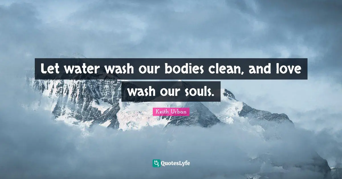 Let water wash our bodies clean, and love wash our souls.