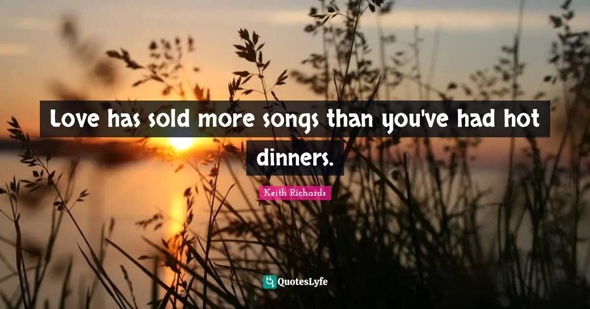Love has sold more songs than you've had hot dinners.
