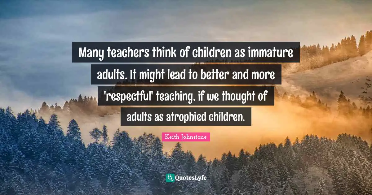 Adults Quotes: "Many teachers think of children as immature adults. It might lead to better and more 'respectful' teaching, if we thought of adults as atrophied children."