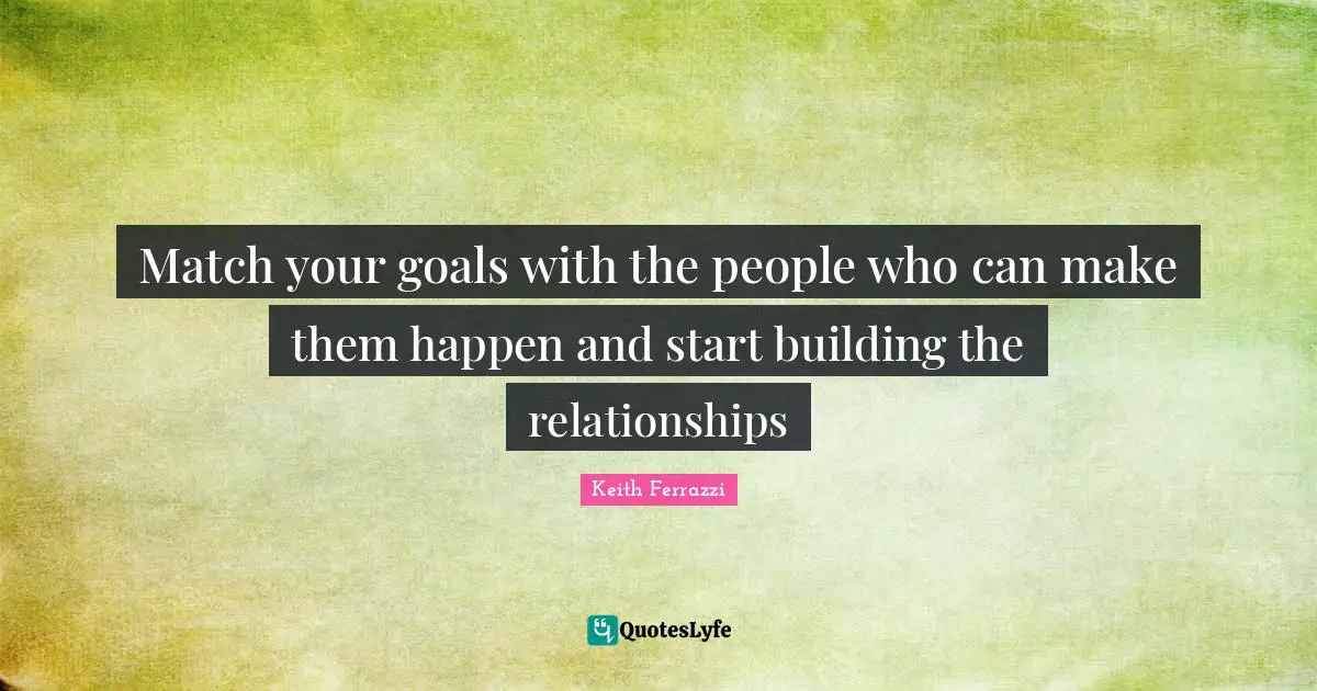 Match your goals with the people who can make them happen and start building the relationships
