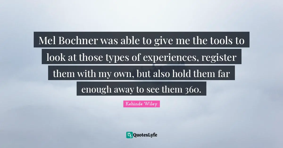 Mel Bochner was able to give me the tools to look at those types of experiences, register them with my own, but also hold them far enough away to see them 360.