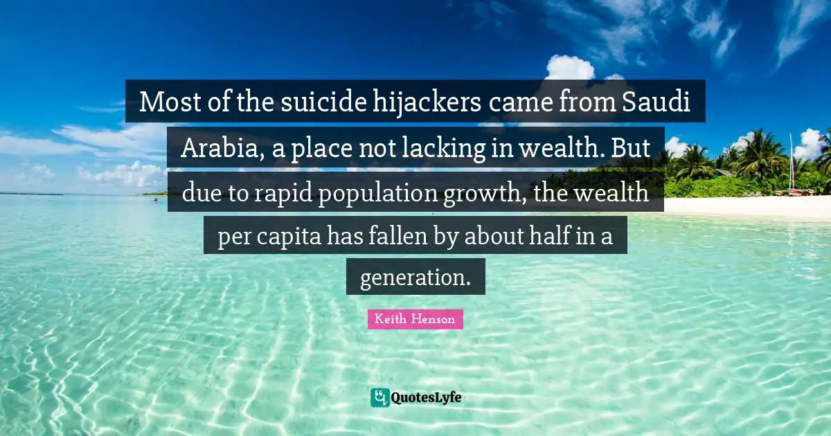 Most of the suicide hijackers came from Saudi Arabia, a place not lacking in wealth. But due to rapid population growth, the wealth per capita has fallen by about half in a generation.