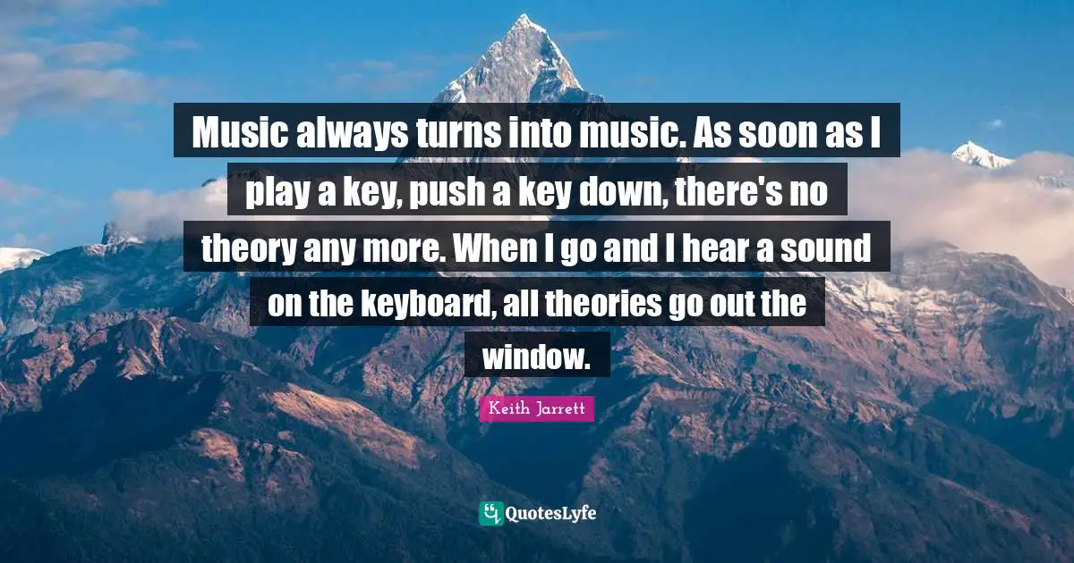 Music always turns into music. As soon as I play a key, push a key down, there's no theory any more. When I go and I hear a sound on the keyboard, all theories go out the window.