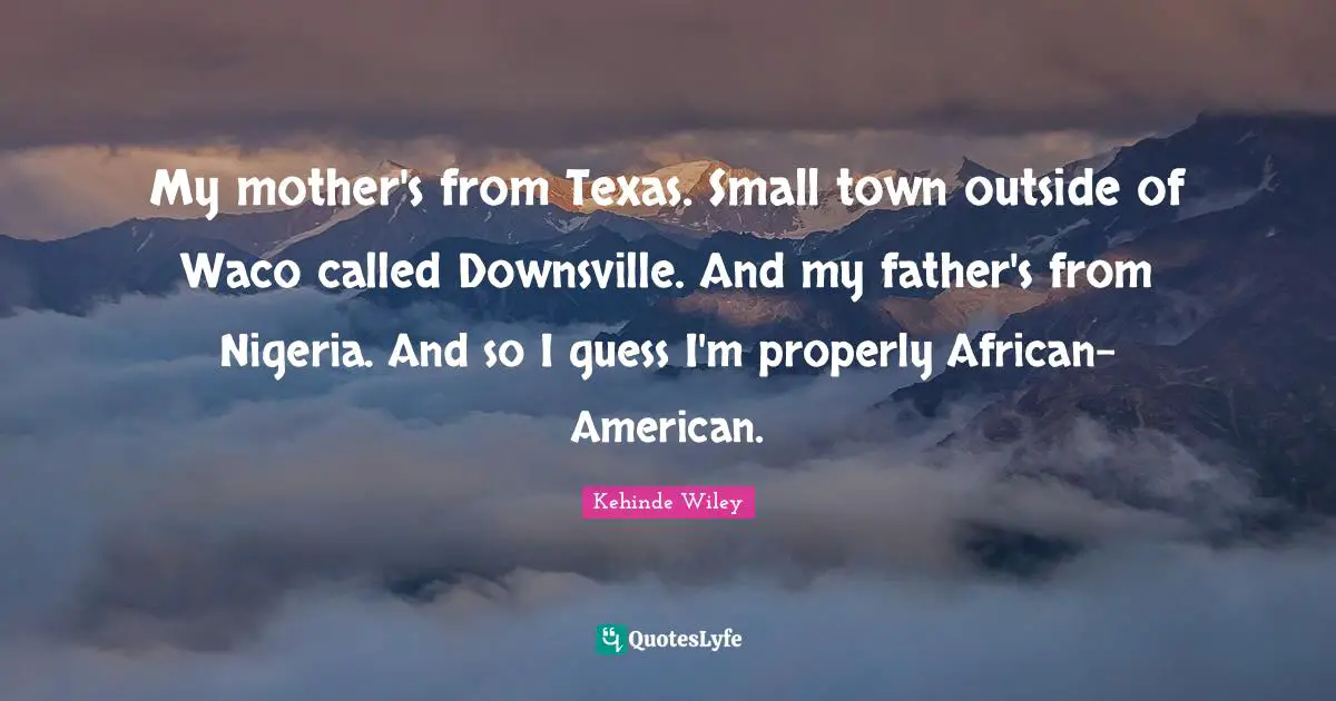 My mother's from Texas. Small town outside of Waco called Downsville. And my father's from Nigeria. And so I guess I'm properly African-American.