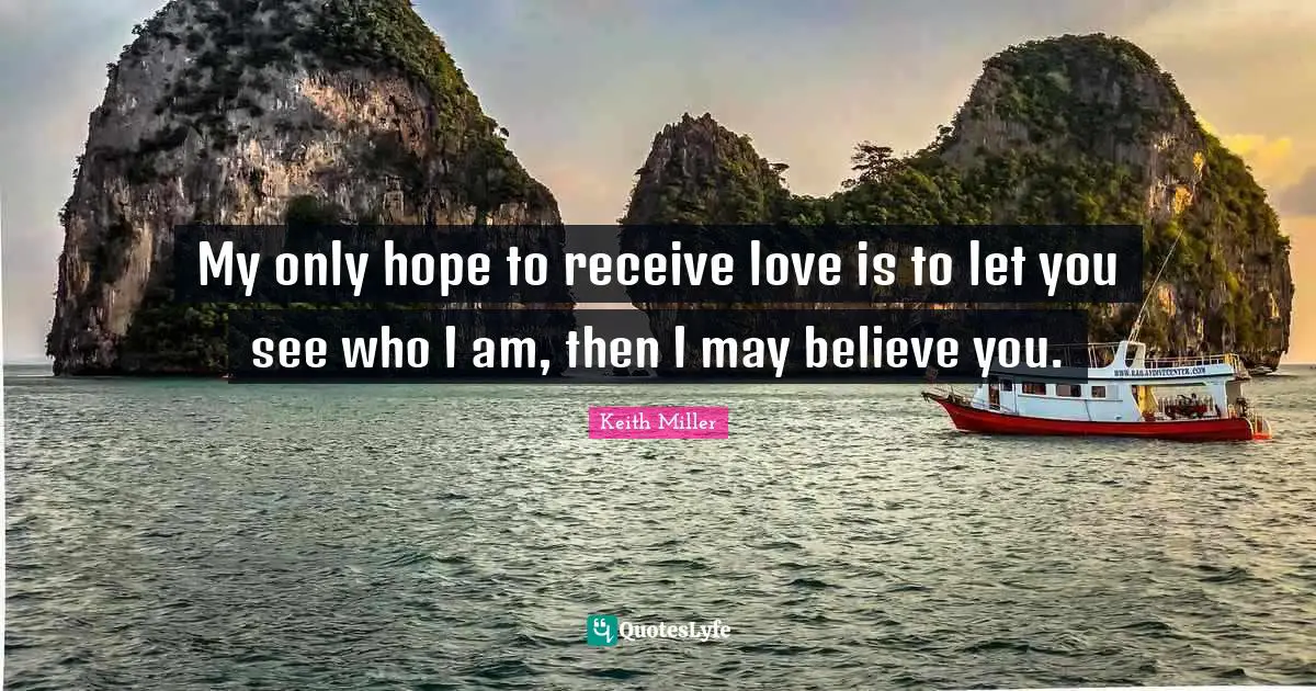 My only hope to receive love is to let you see who I am, then I may believe you.