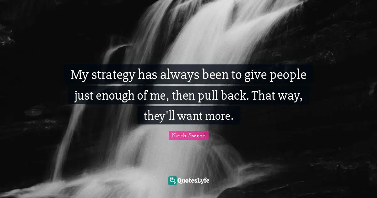 My strategy has always been to give people just enough of me, then pull back. That way, they'll want more.