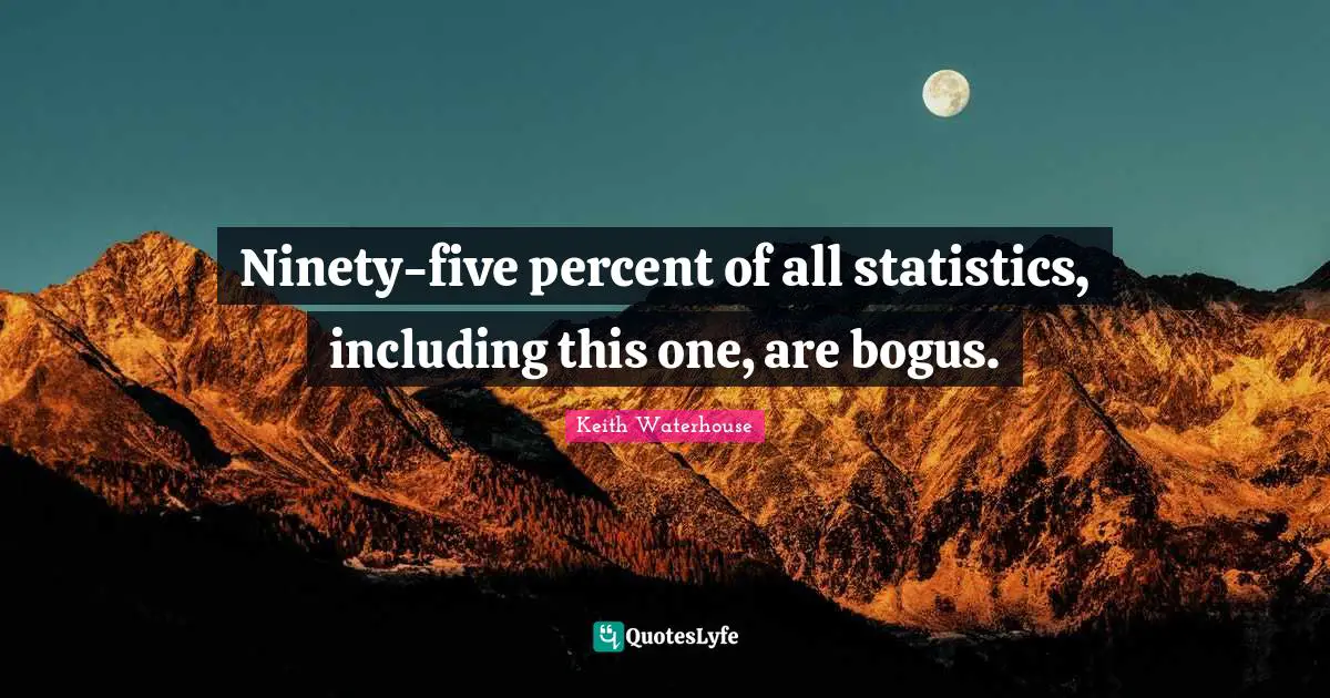 Ninety-five percent of all statistics, including this one, are bogus.