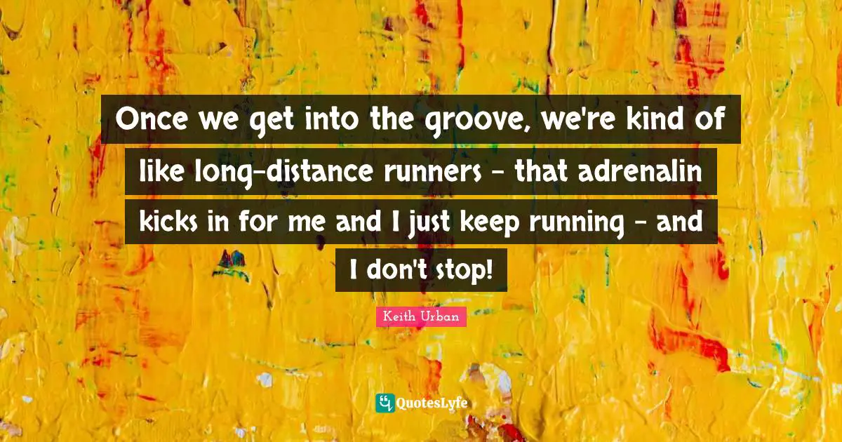 Once we get into the groove, we're kind of like long-distance runners - that adrenalin kicks in for me and I just keep running - and I don't stop!