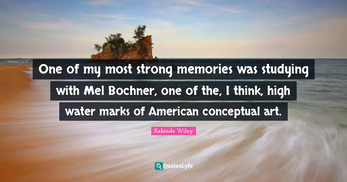 One of my most strong memories was studying with Mel Bochner, one of the, I think, high water marks of American conceptual art.