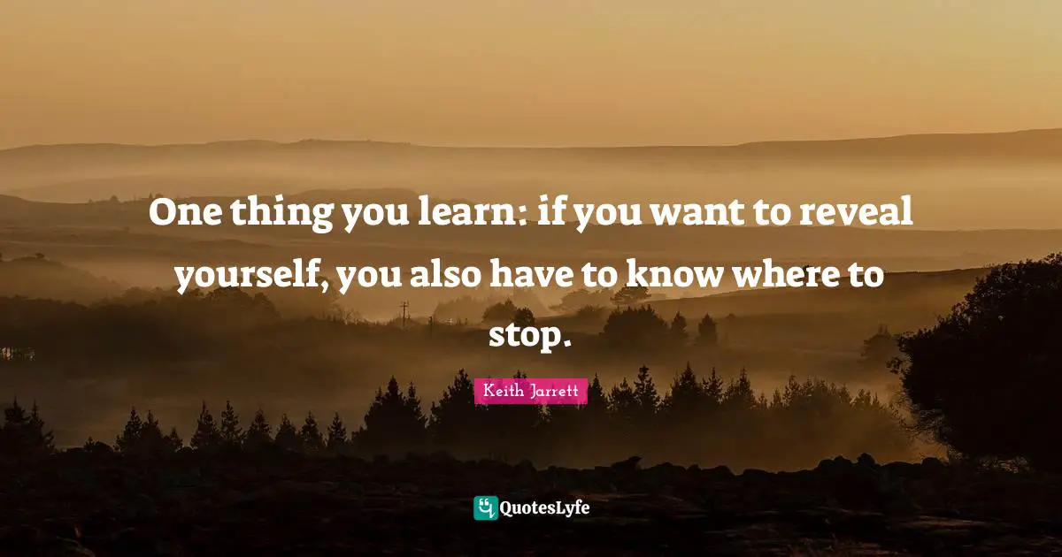 One thing you learn: if you want to reveal yourself, you also have to know where to stop.