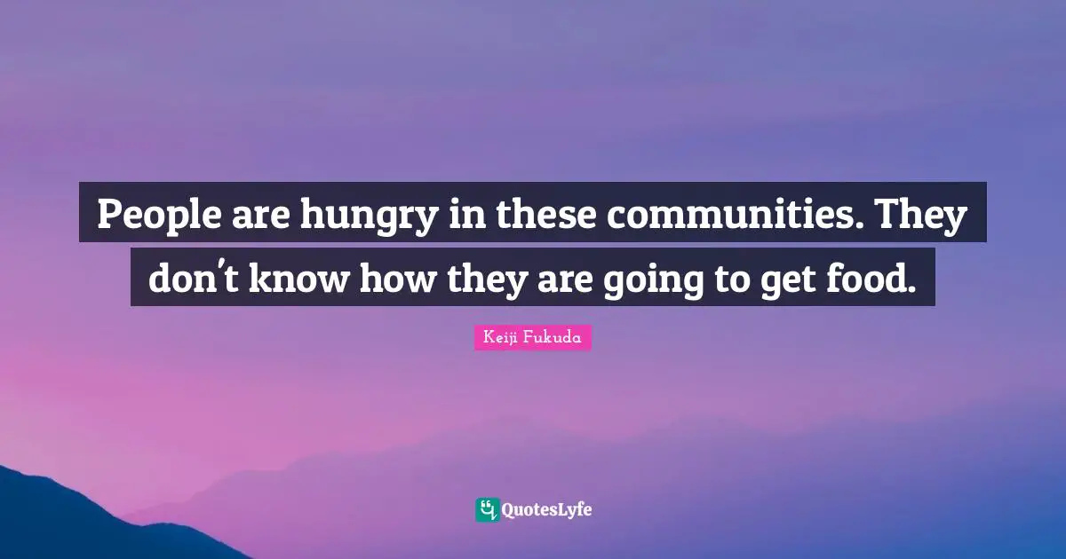 People are hungry in these communities. They don't know how they are going to get food.