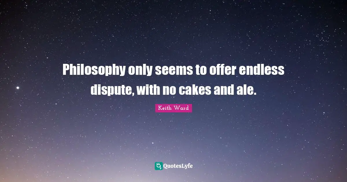 Philosophy only seems to offer endless dispute, with no cakes and ale.