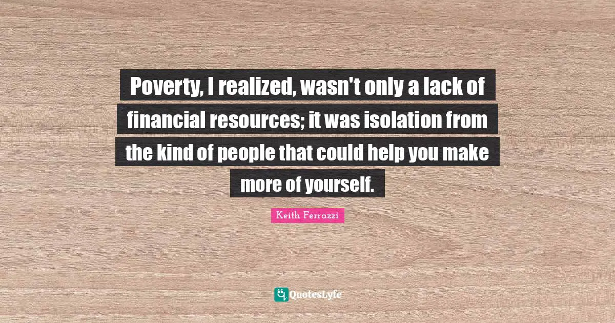 Empowerment Quotes: "Poverty, I realized, wasn't only a lack of financial resources; it was isolation from the kind of people that could help you make more of yourself."