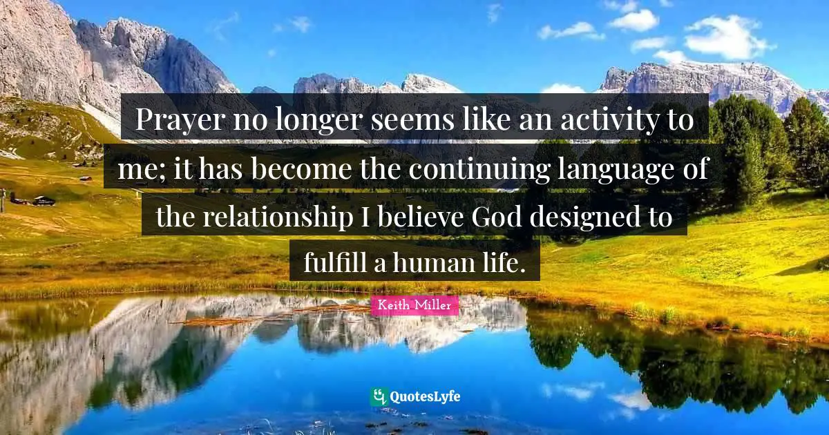 Prayer no longer seems like an activity to me; it has become the continuing language of the relationship I believe God designed to fulfill a human life.