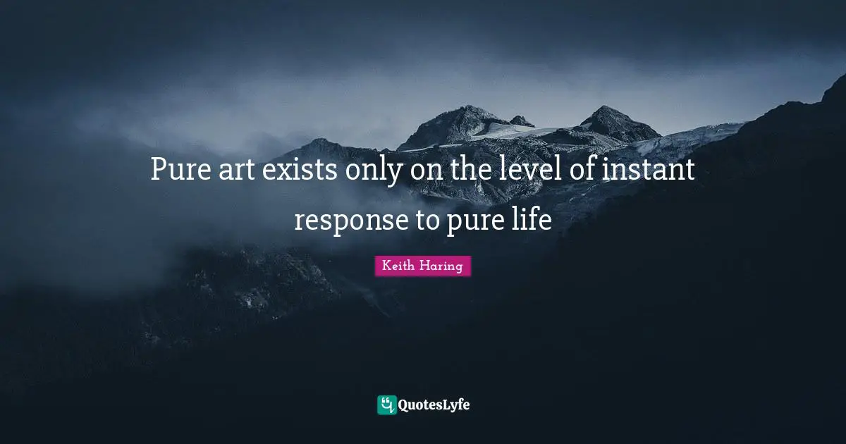 Pure art exists only on the level of instant response to pure life