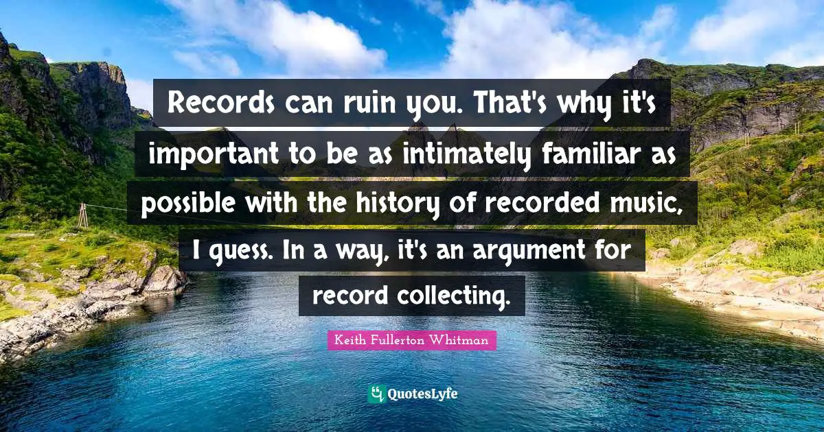 Records can ruin you. That's why it's important to be as intimately familiar as possible with the history of recorded music, I guess. In a way, it's an argument for record collecting.
