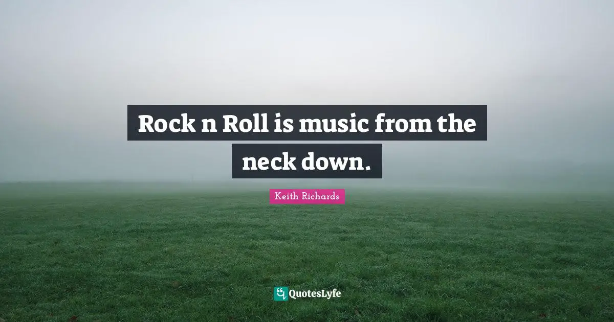 Rock n Roll is music from the neck down.