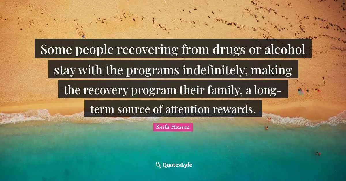 Aa Recovery Quotes: "Some people recovering from drugs or alcohol stay with the programs indefinitely, making the recovery program their family, a long-term source of attention rewards."