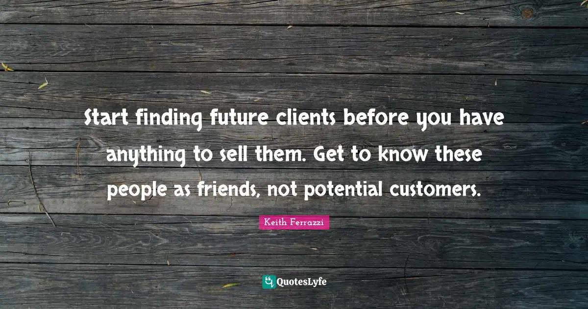Start finding future clients before you have anything to sell them. Get to know these people as friends, not potential customers.