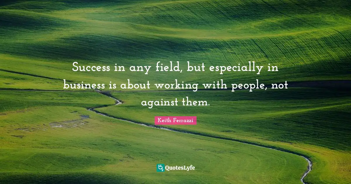 Success in any field, but especially in business is about working with people, not against them.
