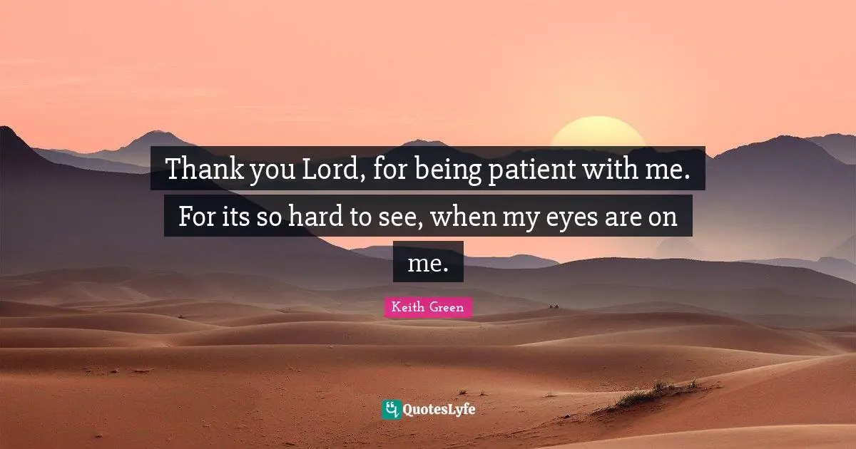 Thank you Lord, for being patient with me. For its so hard to see, when my eyes are on me.