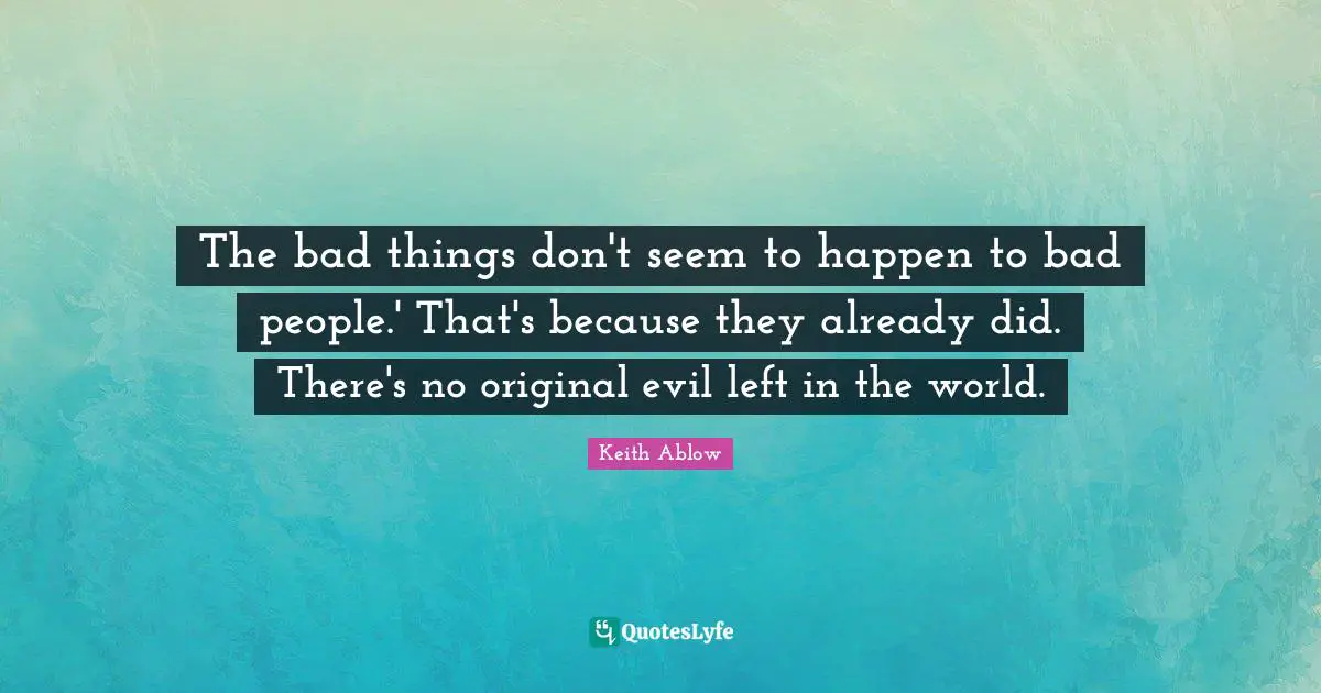 The bad things don't seem to happen to bad people.' That's because they already did. There's no original evil left in the world.